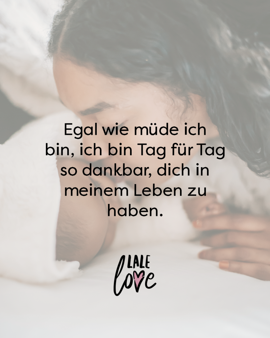 Egal wie müde ich bin, ich bin Tag für Tag so glücklich, dich in meinem Leben zu haben.