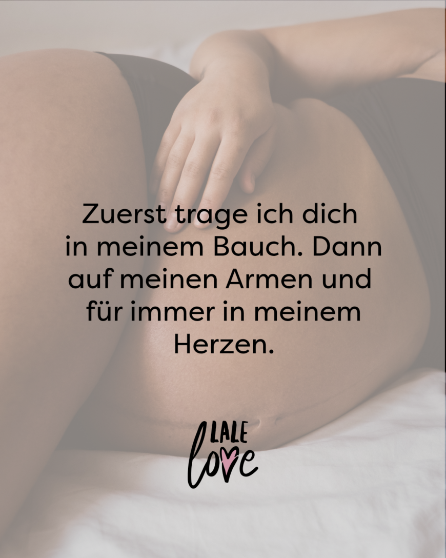 Zuerst trage ich dich in meinem Bauch. Dann auf meinen Armen und für immer in meinem Herzen.