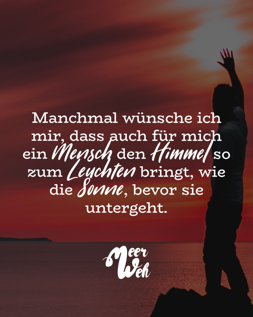 Manchmal wünsche ich mir, dass auch für mich ein Mensch den Himmel so zum Leuchten bringt, wie die Sonne, bevor sie untergeht.