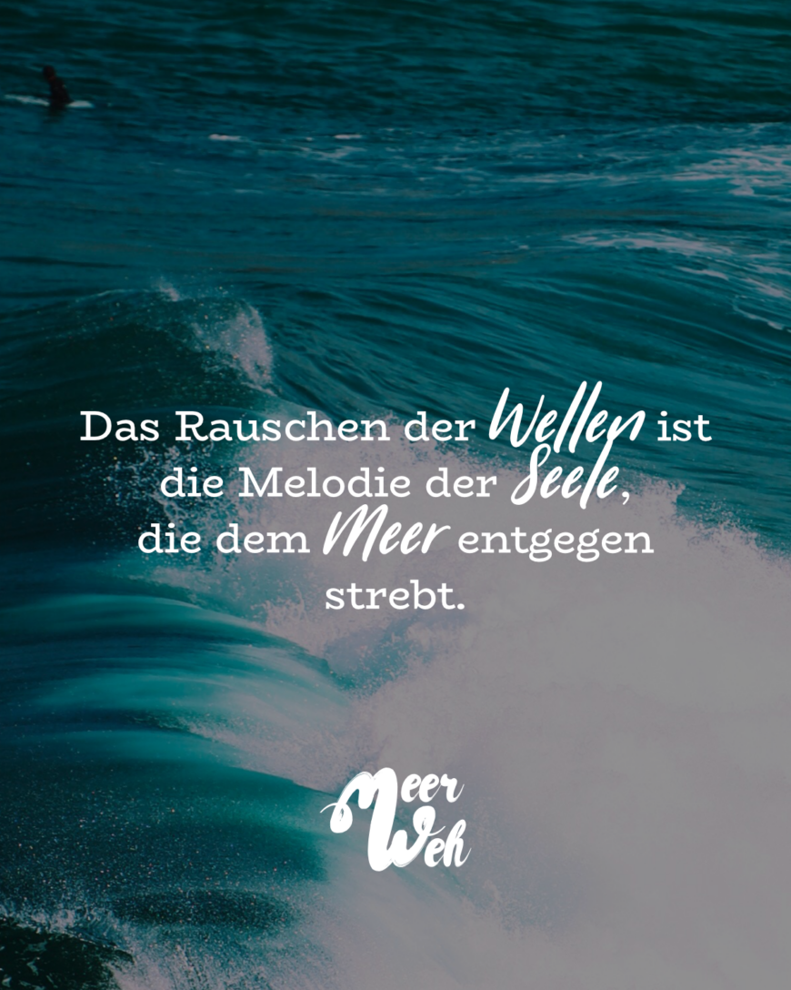 Das Rauschen der Wellen ist die Melodie der Seele, die dem Meer entgegen strebt.