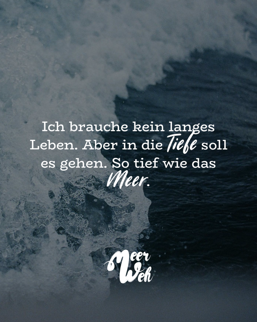 Ich brauche kein langes Leben. Aber in die Tiefe soll es gehen. So tief wie das Meer.