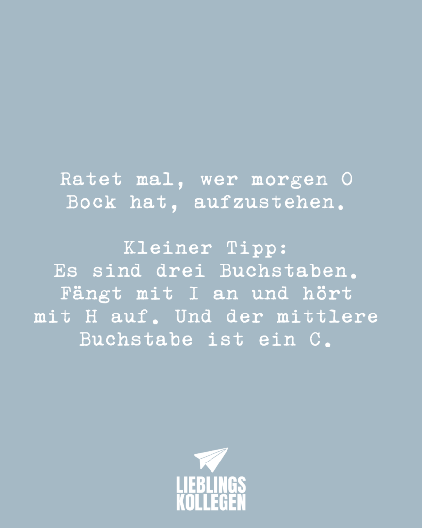 Ratet mal, wer morgen 0 Bock hat, aufzustehen. Kleiner Tipp: Es sind drei Buchstaben. Fängt mit I an und hört mit H auf. Und der mittlere Buchstabe ist ein C.