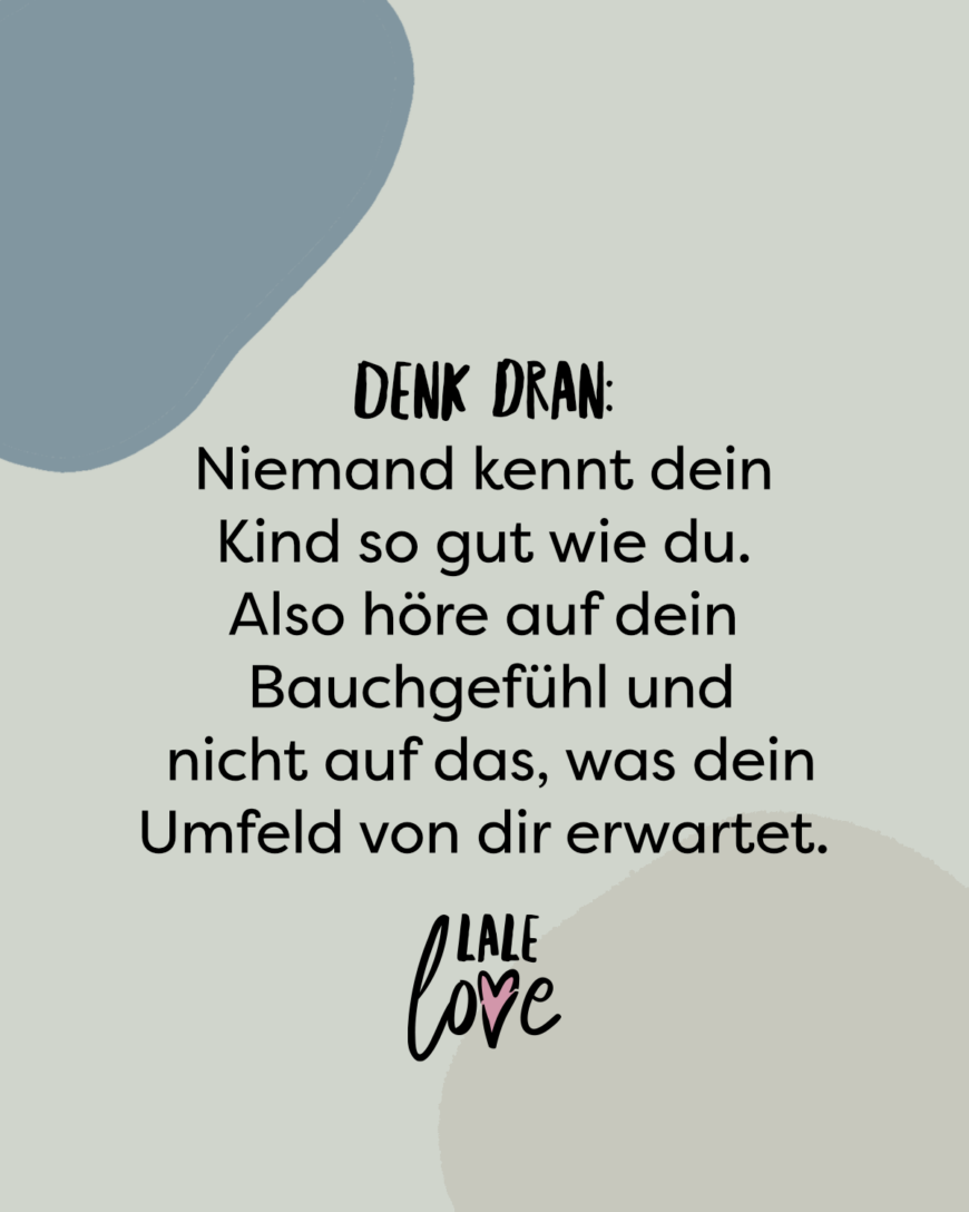 Denk dran: Niemand kennt dein Kind so gut wie du. Also höre auf dein Bauchgefühl und nicht auf das, was dein Umfeld von dir erwartet.