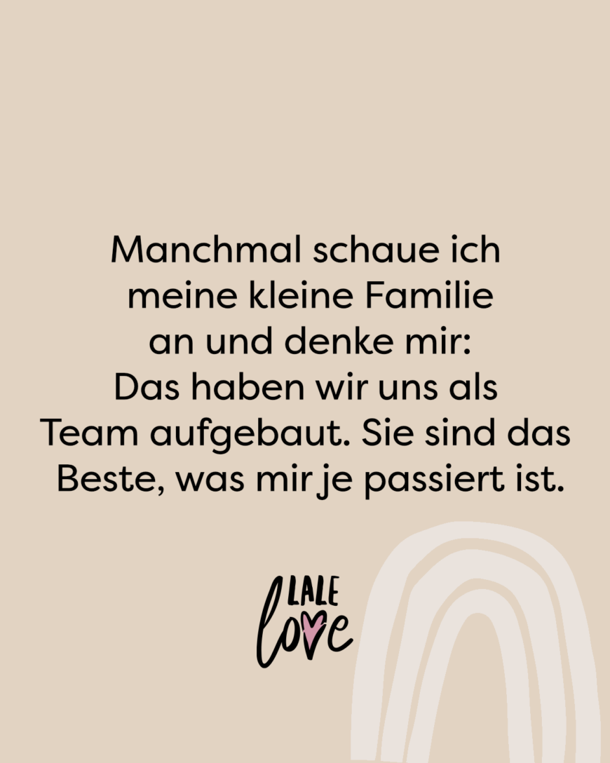 Manchmal schaue ich meine kleine Familie an und denke mir: Das haben wir uns als Team aufgebaut. Sie sind das Beste, was mir je passiert ist.