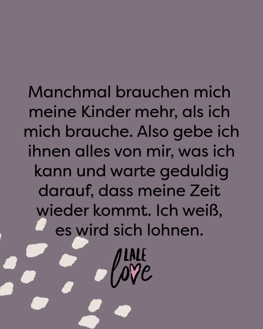 Manchmal brauchen mich meine Kinder mehr, als ich mich brauche. Also gebe ich ihnen alles von mir, was ich kann und warte geduldig darauf, dass meine Zeit wieder kommt. Ich weiß, es wird sich lohnen.