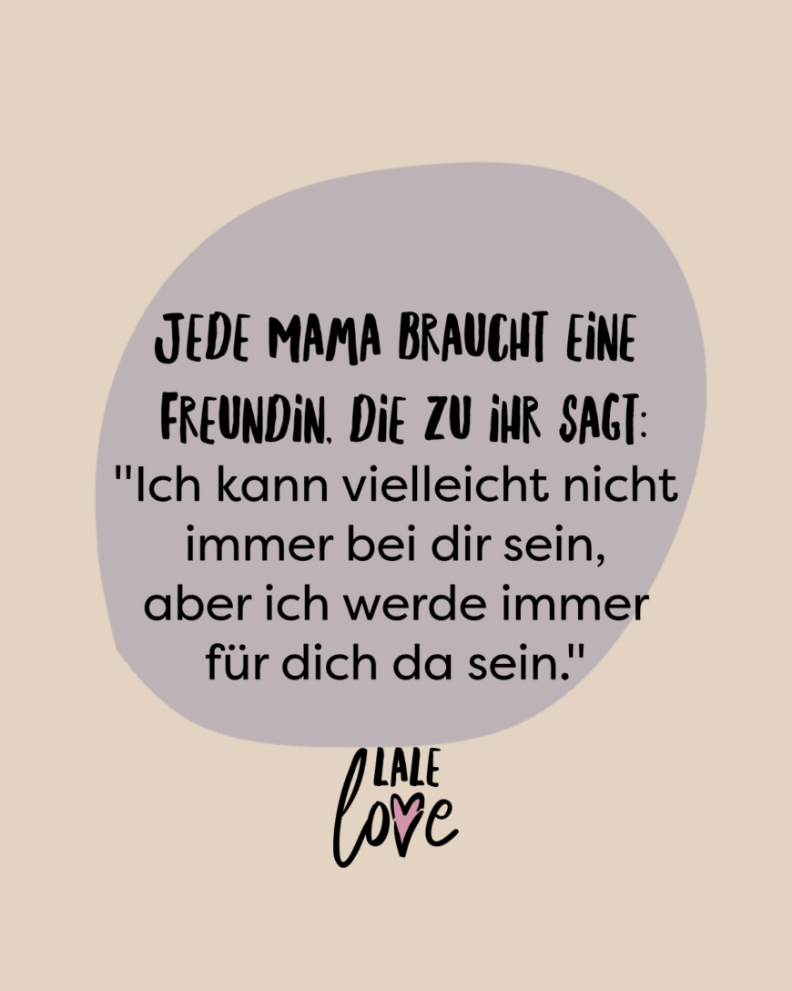 Jede Mama braucht eine Freundin, die zu ihr sagt: Ich kann vielleicht nicht immer bei dir sein, aber ich werde immer für dich da sein.