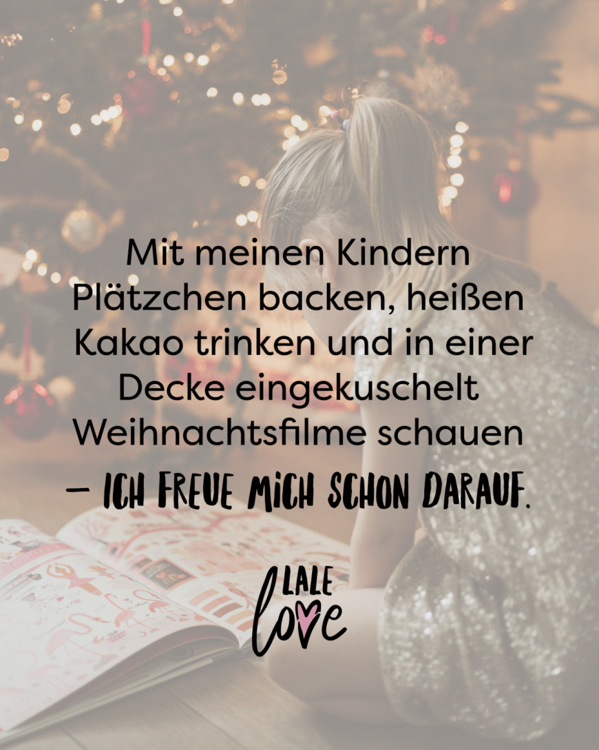 Mit meinen Kindern Plätzchen backen, heißen Kakao trinken und in einer Decke eingekuschelt Weihnachtsfilme schauen - Ich freue mich schon darauf.