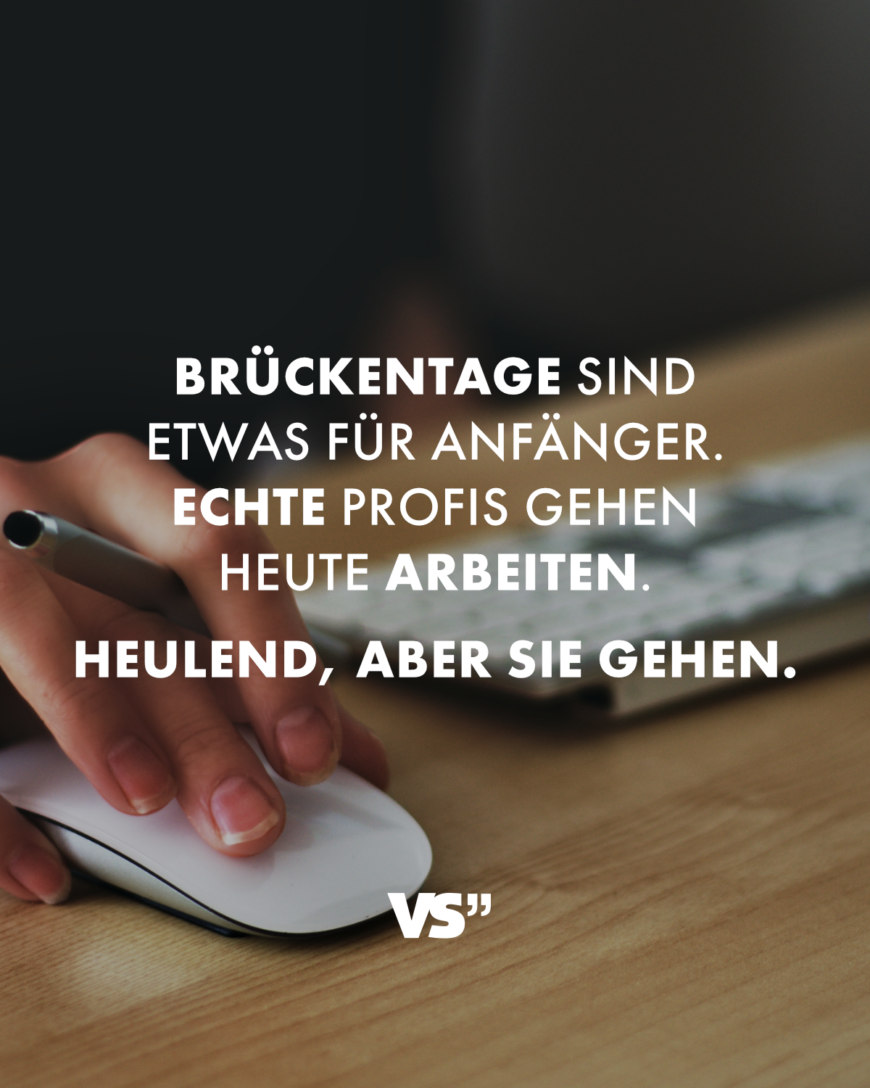 Brückentage sind etwas für Anfänger. Echte Profis gehen heute arbeiten. Heulend, aber sie gehen.