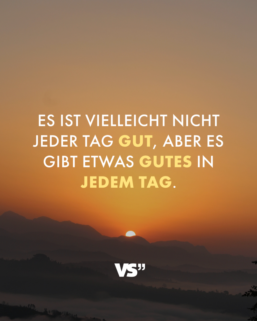 Es ist vielleicht nicht jeder Tag gut, aber es gibt etwas Gutes in jedem Tag.