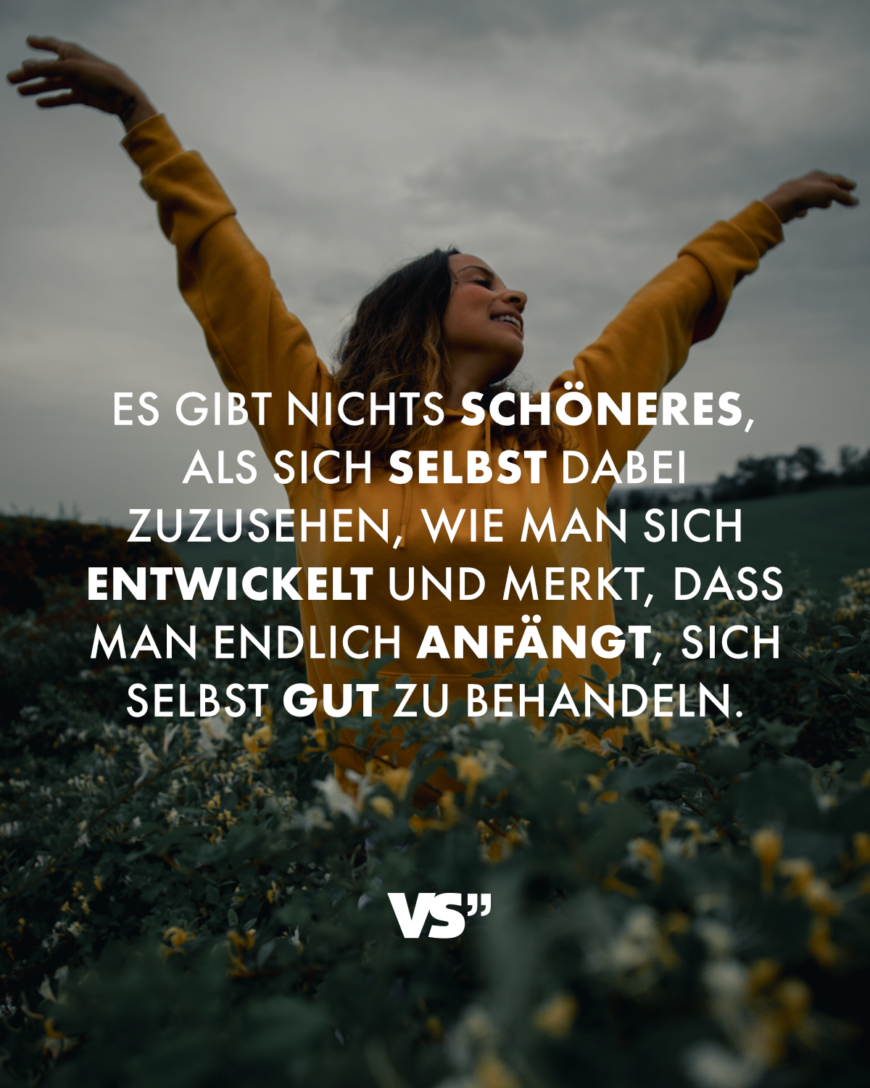 Es gibt nichts Schöneres, als sich selbst dabei zuzusehen, wie man sich entwickelt und merkt, dass man endlich anfängt, sich selbst gut zu behandeln.