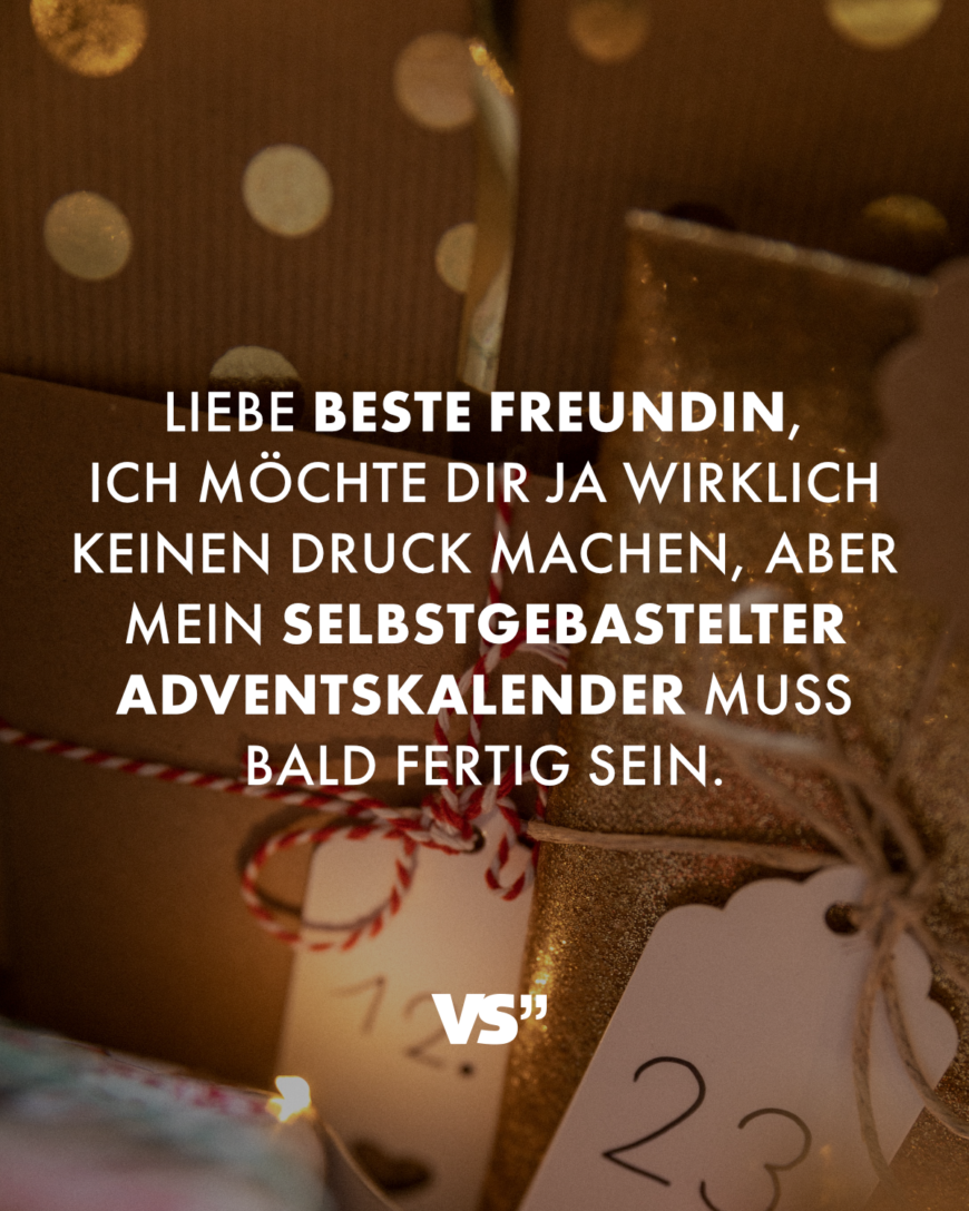 Liebe beste Freundin, ich möchte dir ja wirklich keinen Druck machen, aber mein selbstgebastelter Adventskalender muss bald fertig sein.