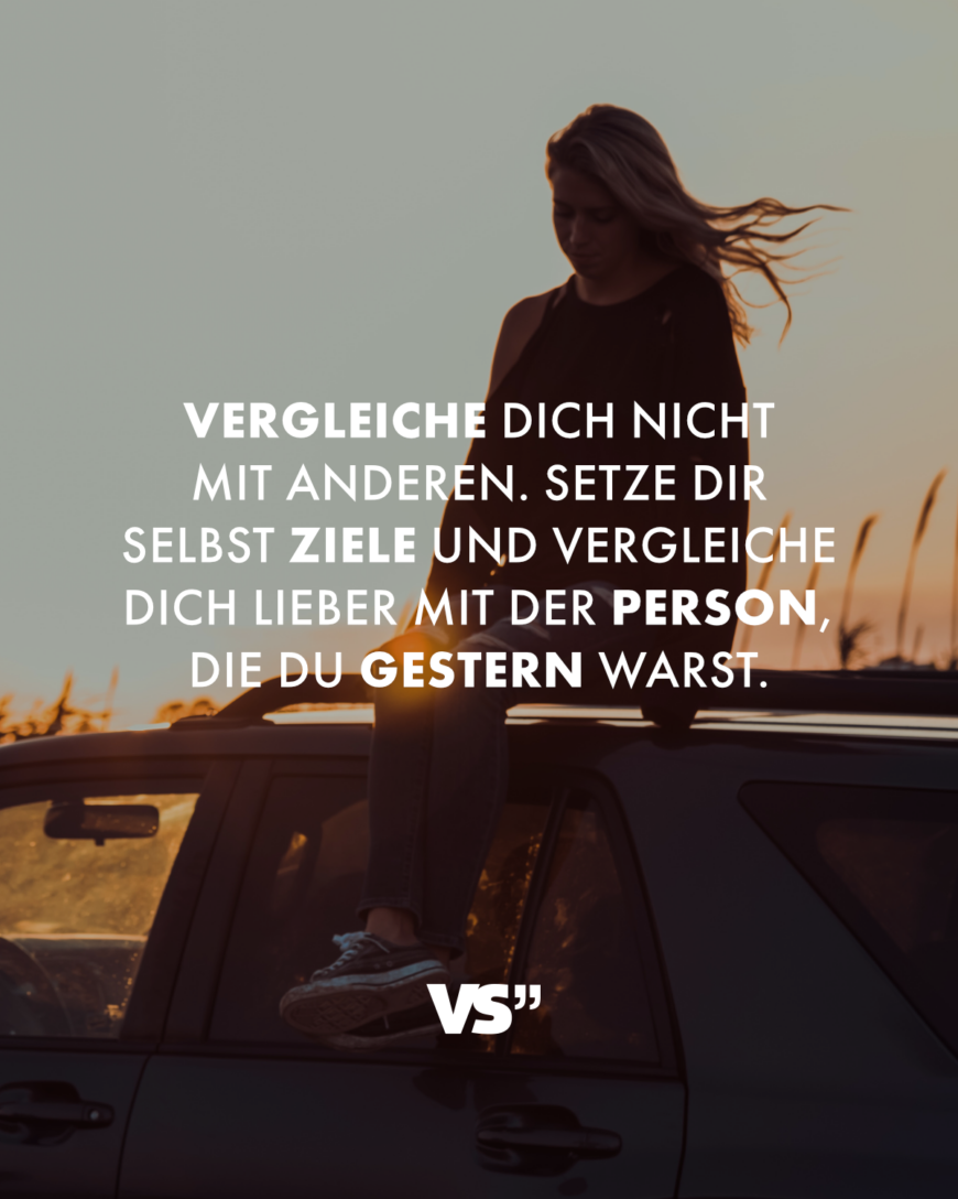 Vergleiche dich nicht mit anderen. Setze dir selbst Ziele und vergleiche dich lieber mit der Person, die du gestern warst.