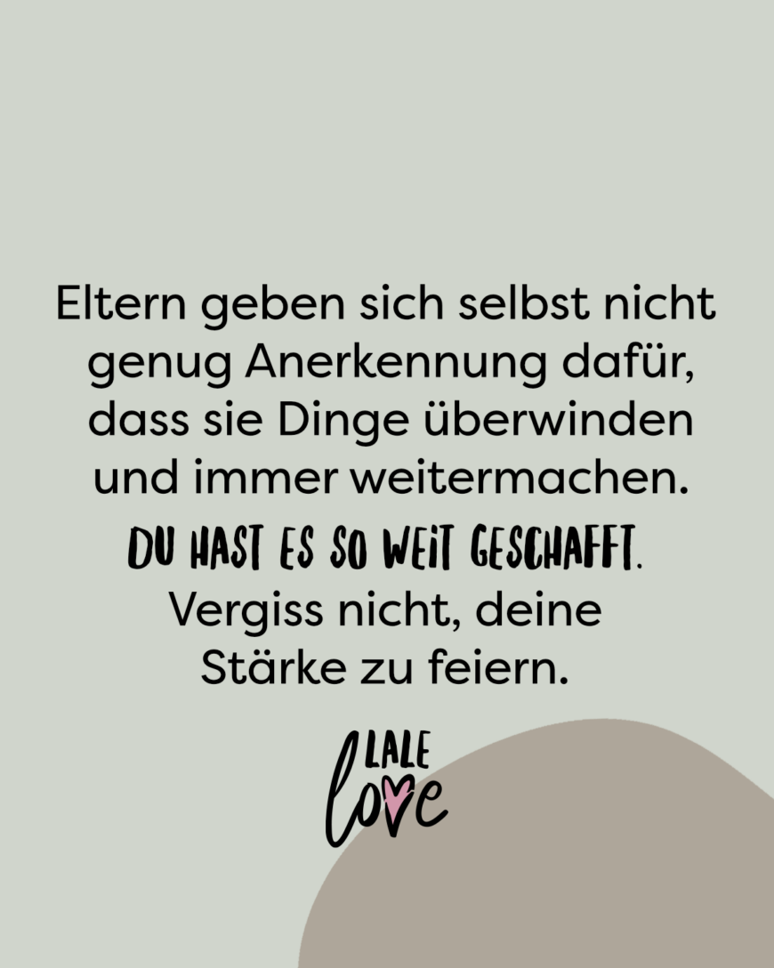 Eltern geben sich selbst nicht genug Anerkennung dafür, dass sie Dinge überwinden und immer weitermachen. Du hast es so weit geschafft. Vergiss nicht, deine Stärke zu feiern.