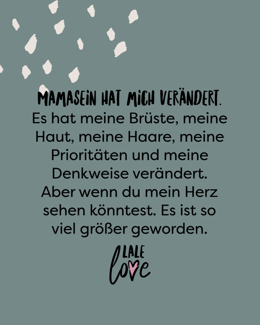 Mamasein hat mich verändert. Es hat meine Brüste, meine Haut, meine Haare, meine Prioritäten und meine Denkweise verändert. Aber wenn du mein Herz sehen könntest. Es ist so viel größer geworden.