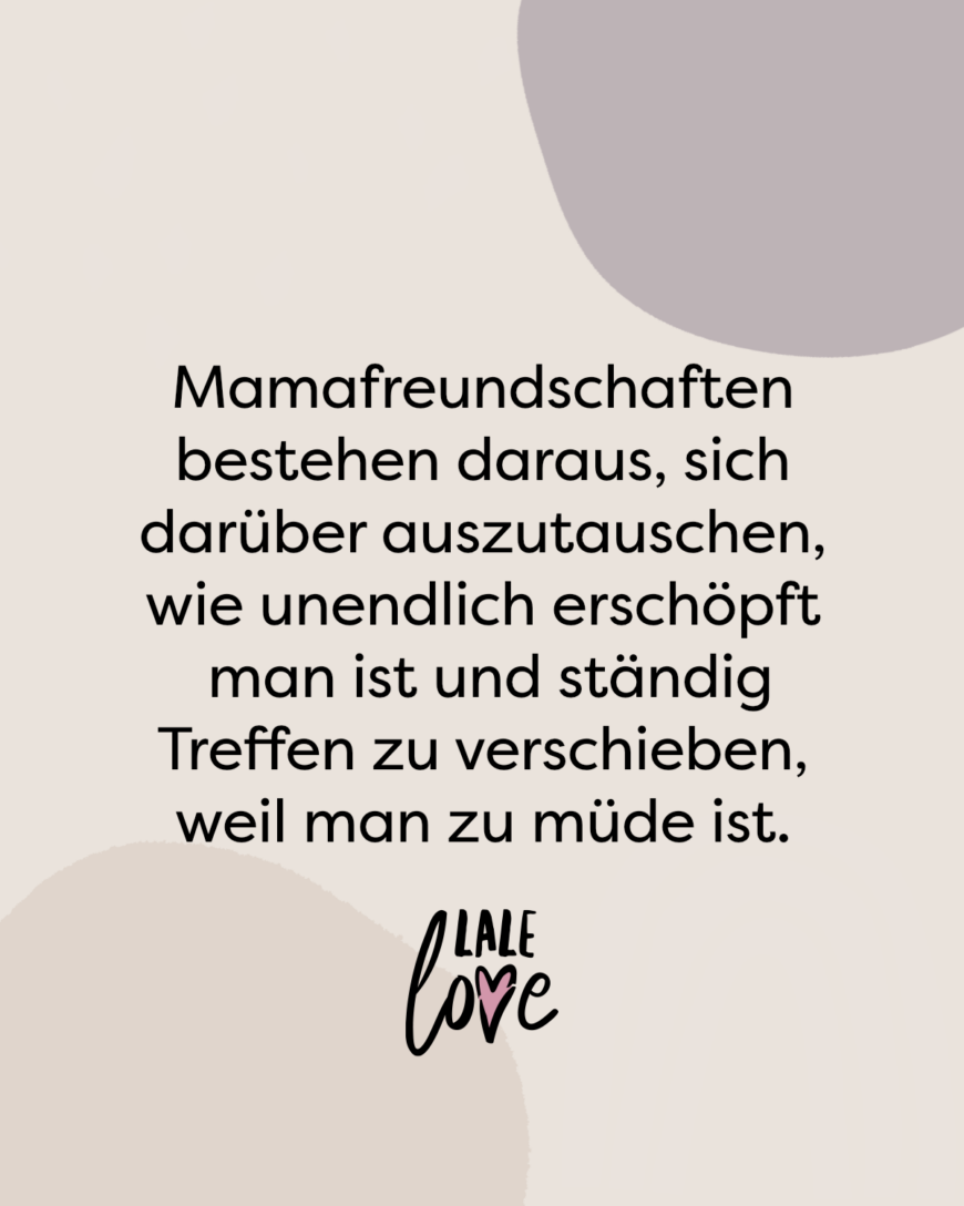 Mamafreundschaften bestehen daraus, sich darüber auszutauschen, wie unendlich erschöpft man ist und ständig Treffen zu verschieben, weil man zu müde ist.