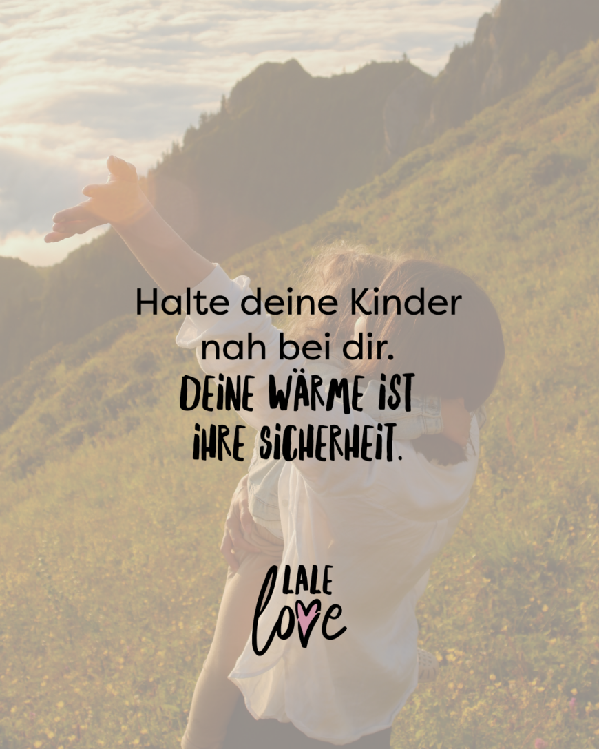 Halte deine Kinder nah bei dir. Deine Wärme ist ihre Sicherheit.