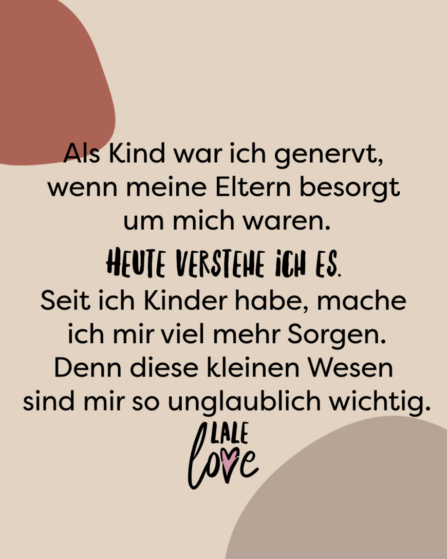 Als Kind war ich genervt, wenn meine Eltern besorgt um mich waren. Heute verstehe ich es. Seit ich Kinder habe, mache ich mir viel mehr Sorgen. Denn diese kleinen Wesen sind mir so unglaublich wichtig.