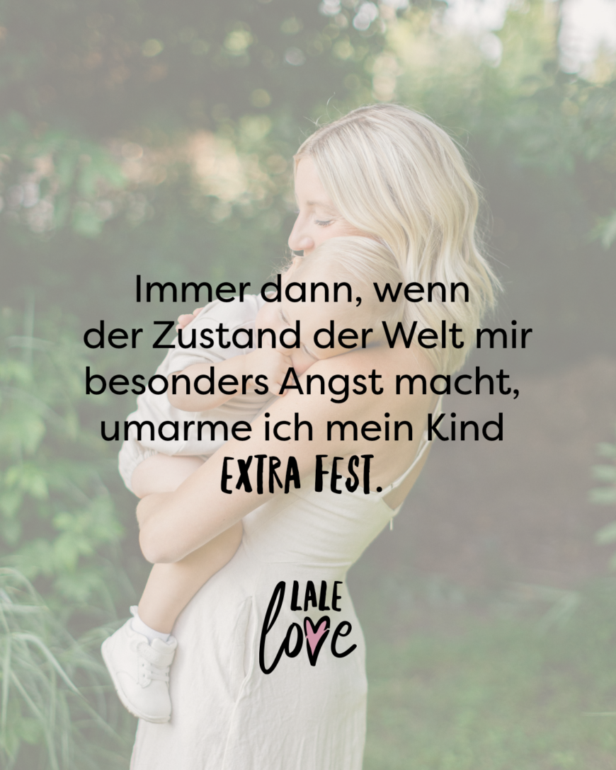 Immer dann, wenn der Zustand der Welt mir besonders Angst macht, umarme ich mein Kind extra fest.