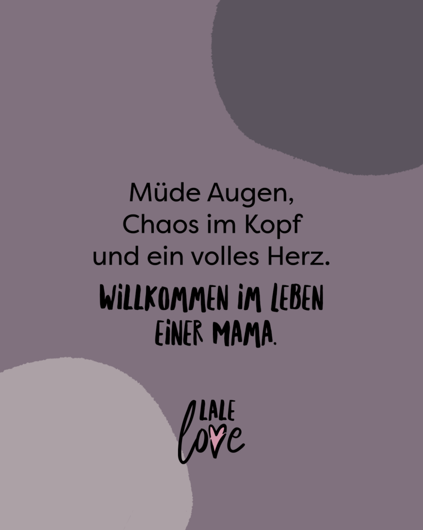 Müde Augen, Chaos im Kopf und volles Herz. Willkommen im Leben einer Mama.