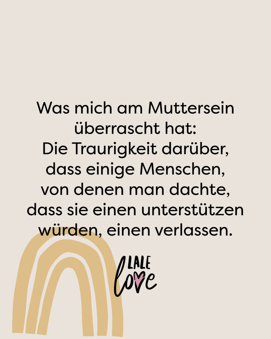 Was mich am Muttersein überrascht hat: Die Traurigkeit darüber, dass einige Menschen, von denen man dachte, dass sie einen unterstützen würden, einen verlassen.