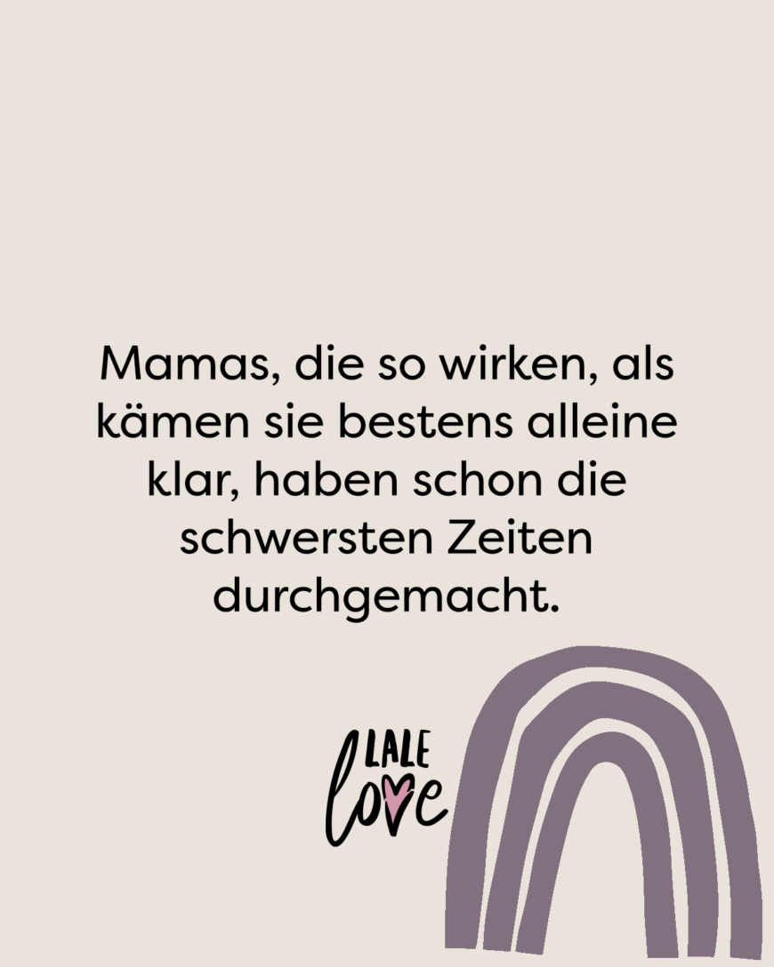 Mamas, die so wirken, als kämen sie bestens alleine klar, haben schon die schwersten Zeiten durchgemacht.