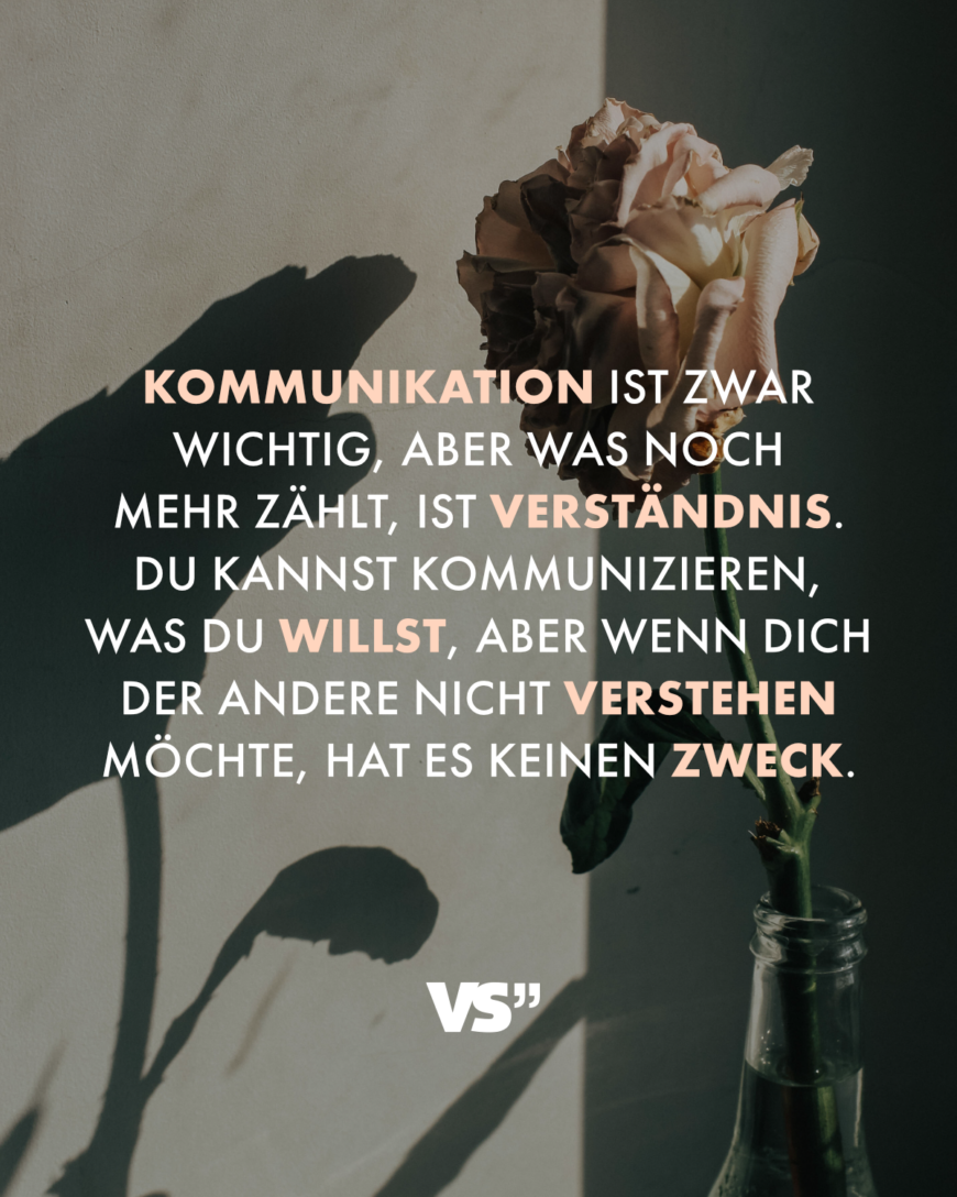 Kommunikation ist zwar wichtig, aber was noch mehr zählt, ist Verständnis. Du kannst kommunizieren, was du willst, aber wenn dich der andere nicht verstehen möchte, hat es keinen Zweck.