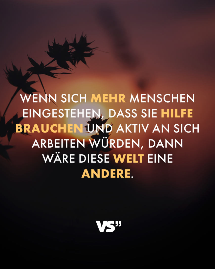 Wenn sich mehr Menschen eingestehen, dass sie Hilfe brauchen und aktiv an sich arbeiten würden, dann wäre diese Welt eine andere.