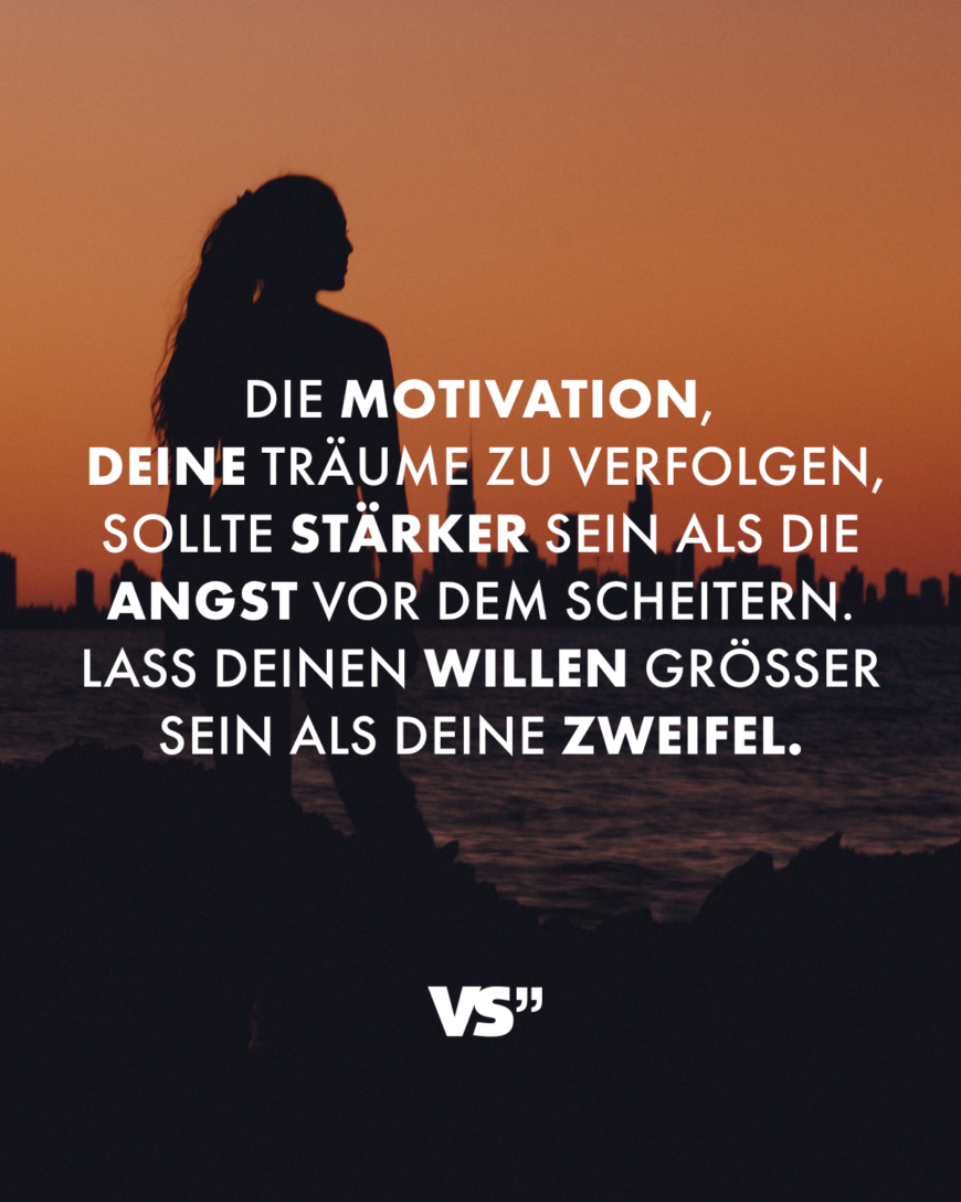 Die Motivation, deine Träume zu verfolgen, sollte stärker sein als die Angst vor dem Scheitern. Lass deinen Willen größer sein als deine Zweifel.