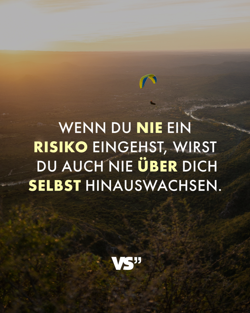 Wenn du nie ein Risiko eingehst, wirst du auch nie über dich selbst hinauswachsen.