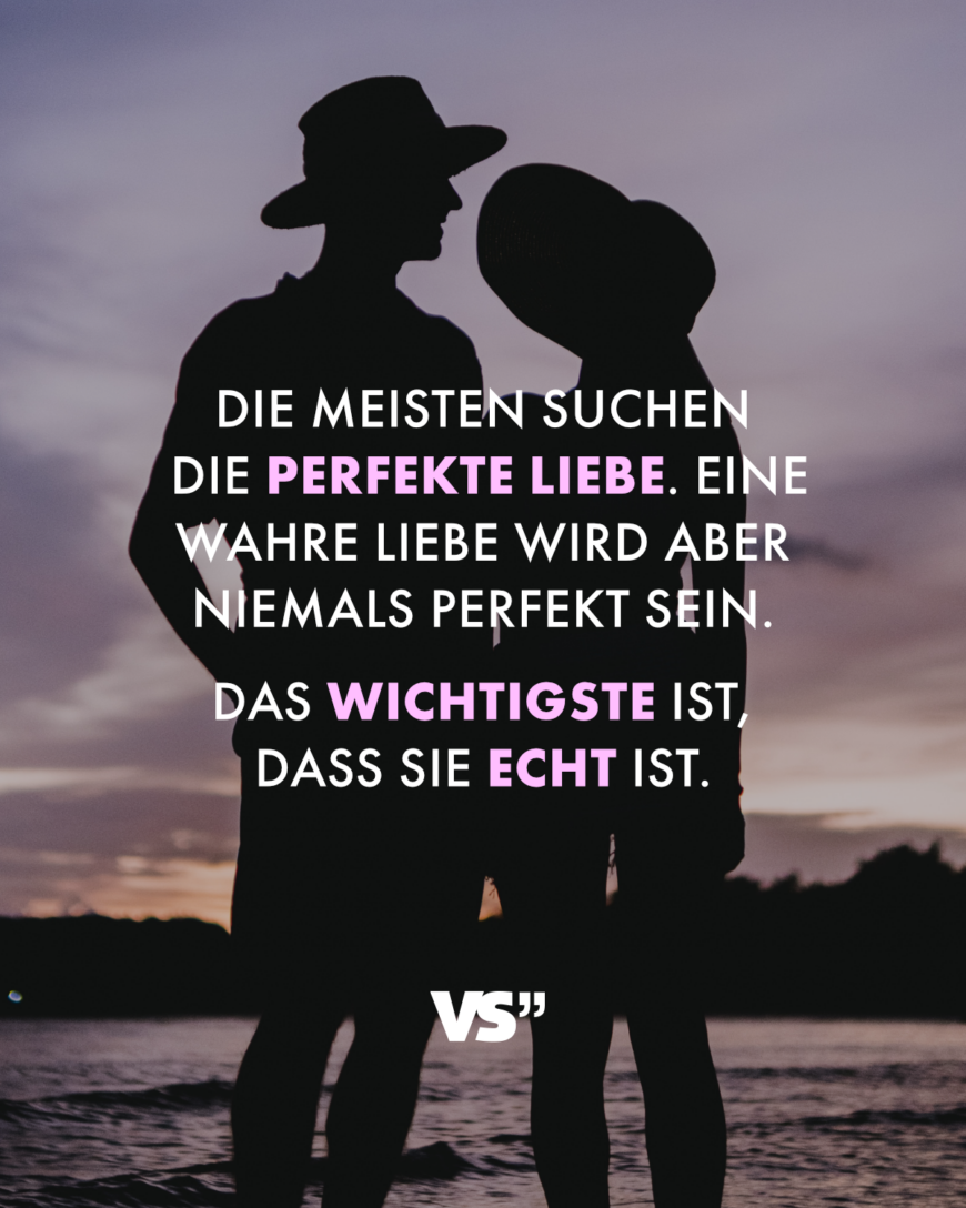 Die meisten suchen die perfekte Liebe. Eine wahre Liebe wird aber niemals perfekt sein. Das Wichtigste ist, dass sie echt ist.