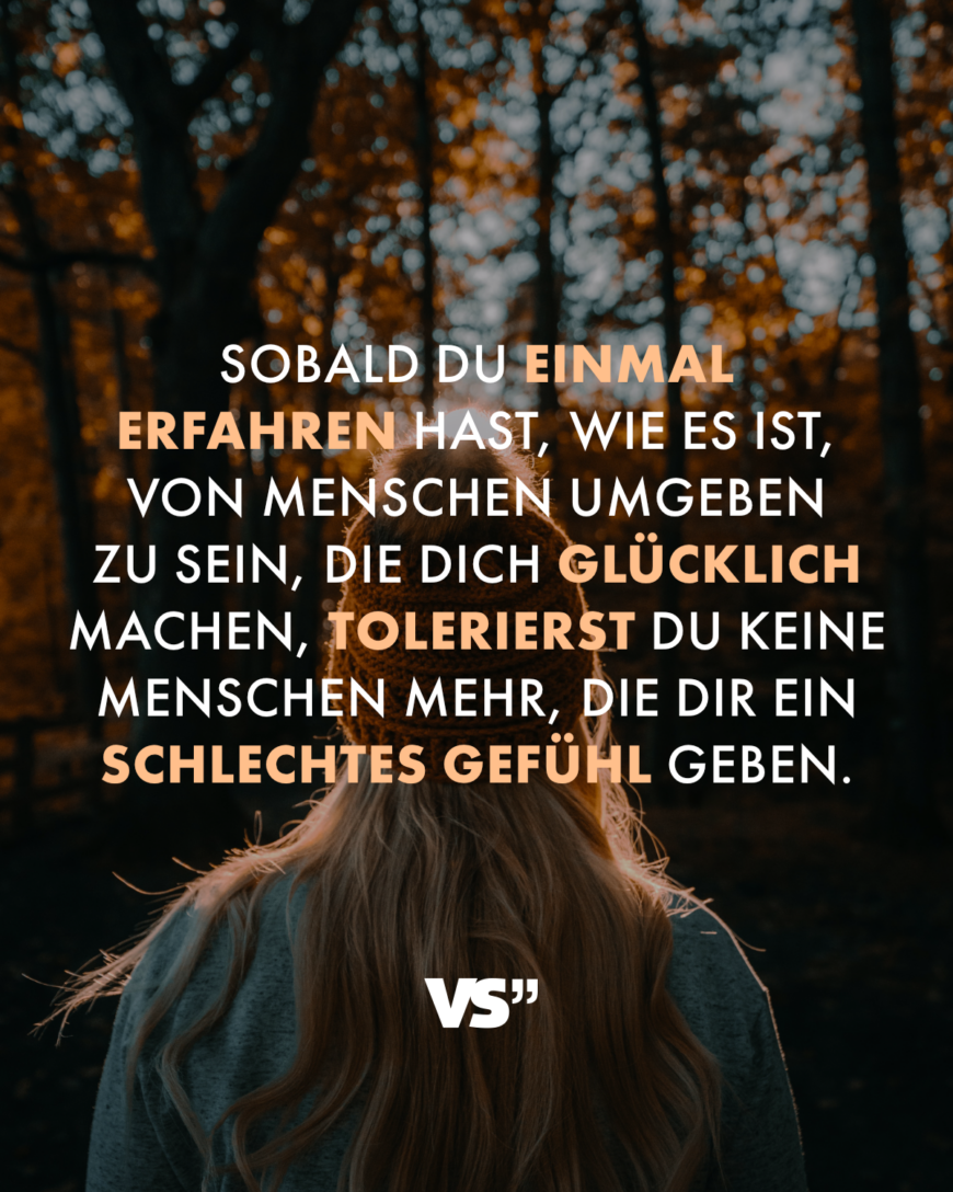 Sobald du einmal erfahren hast, wie es ist, von Menschen umgeben zu sein, die dich glücklich machen, tolerierst du keine Menschen mehr, die dir ein schlechtes Gefühl geben.