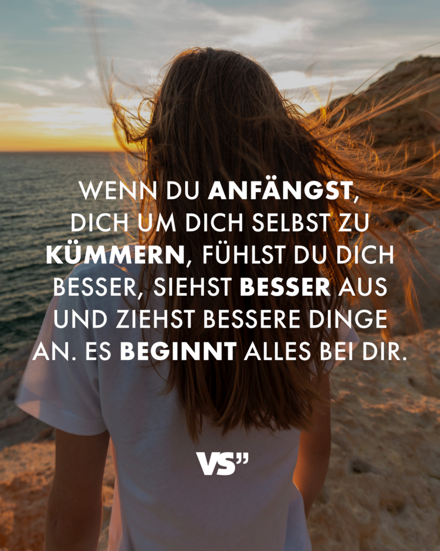 Wenn du anfängst, dich um dich selbst zu kümmern, fühlst du dich besser, siehst besser aus und ziehst bessere Dinge an. Es beginnt alles bei dir.