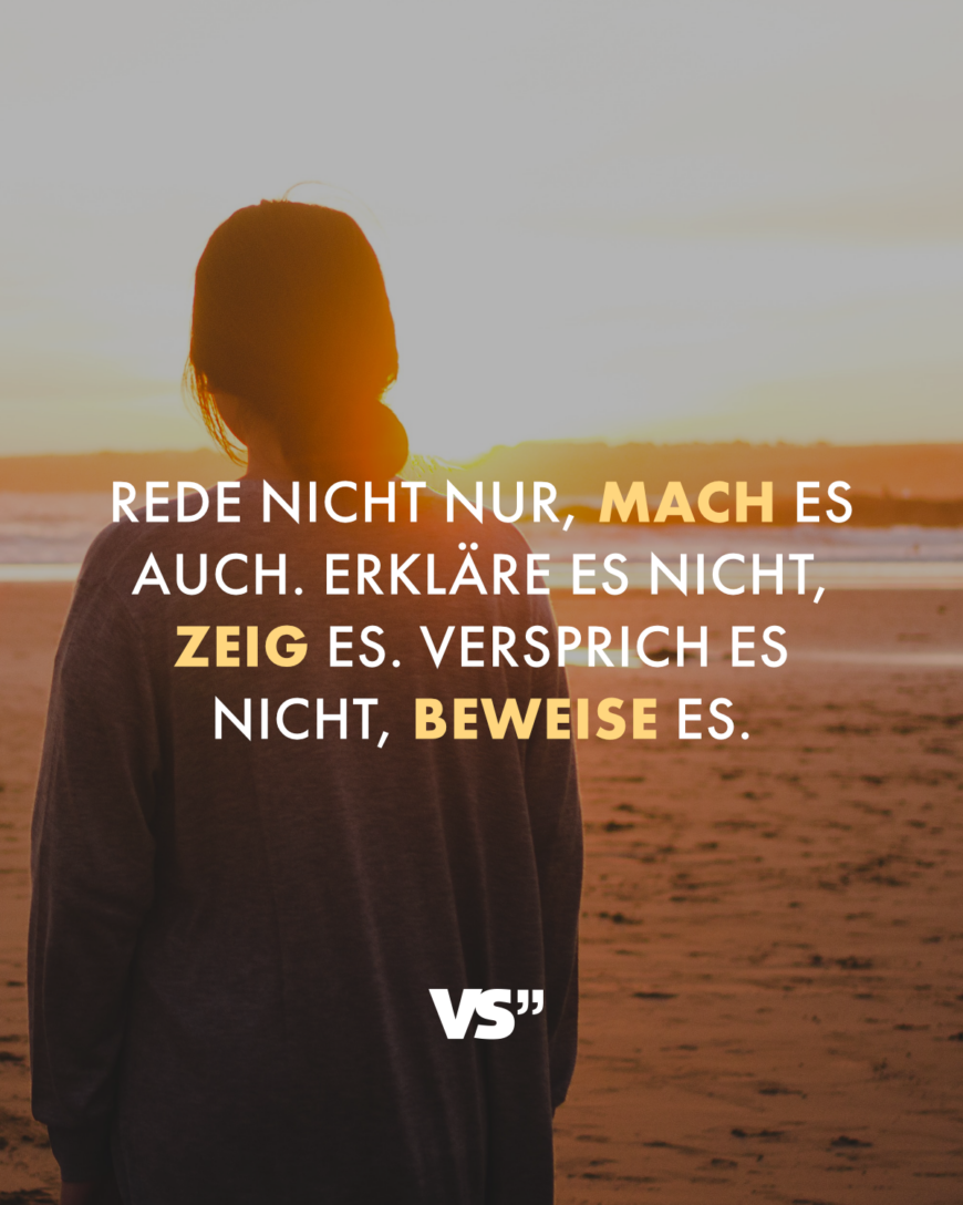 Rede nicht nur, mach es auch. Erkläre es nicht, zeig es. Versprich es nicht, beweise es.