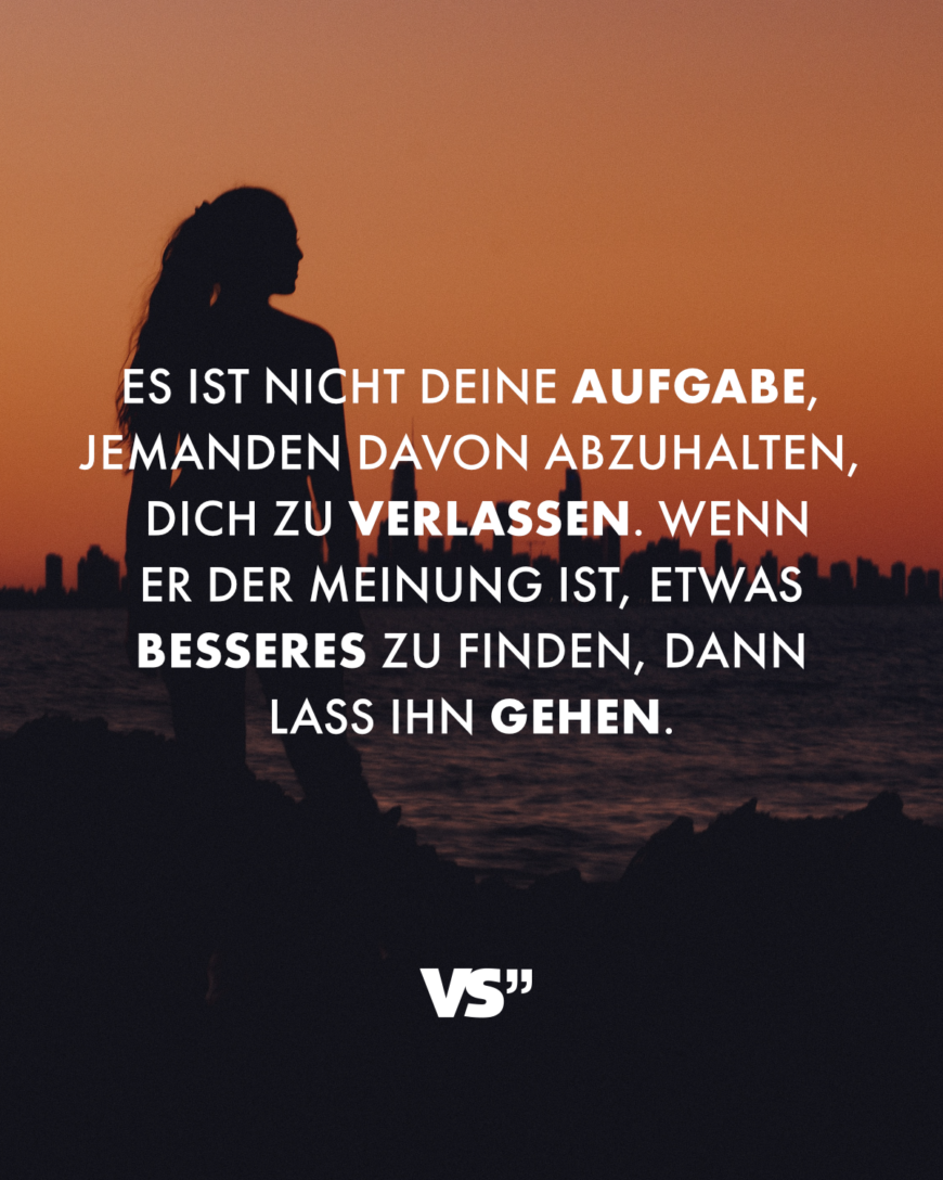 Es ist nicht deine Aufgabe, jemanden davon abzuhalten, dich zu verlassen. Wenn er der Meinung ist, etwas Besseres zu finden, dann lass ihn gehen.