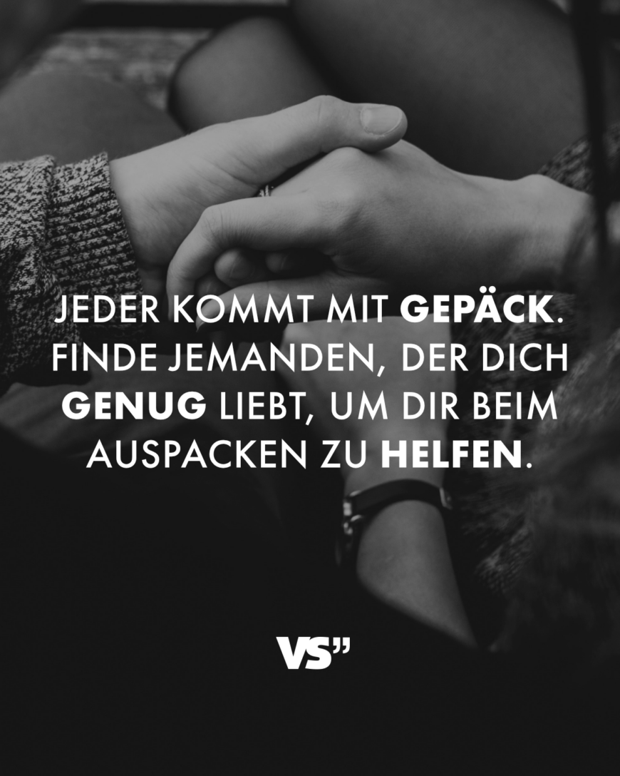 Jeder kommt mit Gepäck. Finde jemanden, der dich genug liebt, um dir beim Auspacken zu helfen.