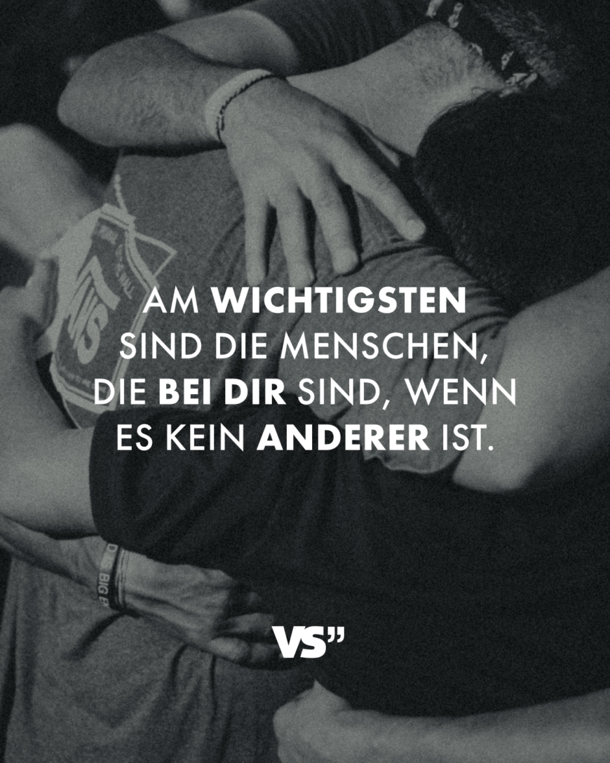 Am wichtigsten sind die Menschen, die bei dir sind, wenn es kein anderer ist.