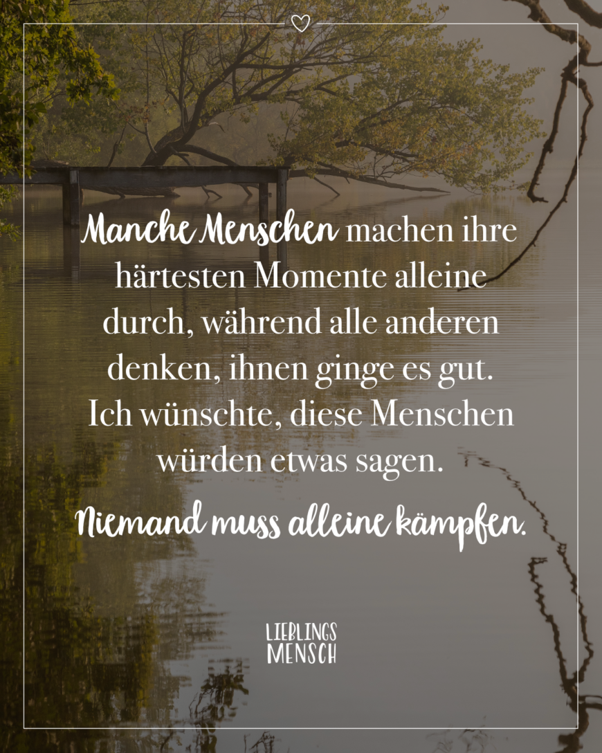 Manche Menschen machen ihre härtesten Momente alleine durch, während alle anderen denken, ihnen ginge es gut. Ich wünschte, diese Menschen würden etwas sagen. Niemand muss alleine kämpfen.