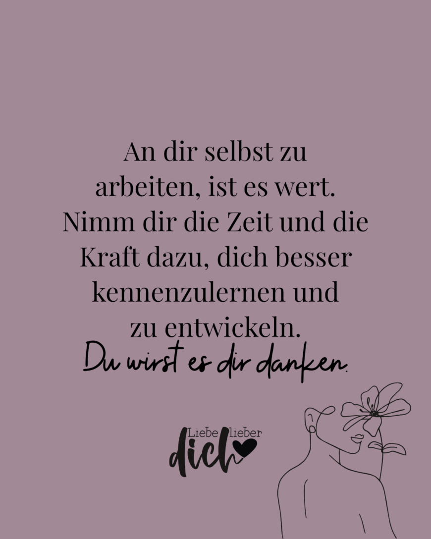 An dir selbst zu arbeiten, ist es wert. Nimm dir die Zeit und die Kraft dazu, dich besser kennenzulernen und zu entwickeln. Du wirst es dir danken.