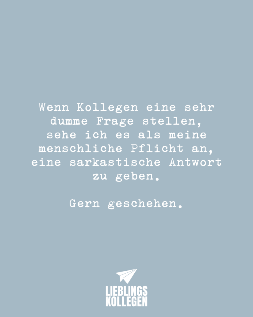 Wenn Kollegen eine sehr dumme Frage stellen, sehe ich es als meine menschliche Pflicht an, eine sarkastische Antwort zu geben. Gern geschehen.