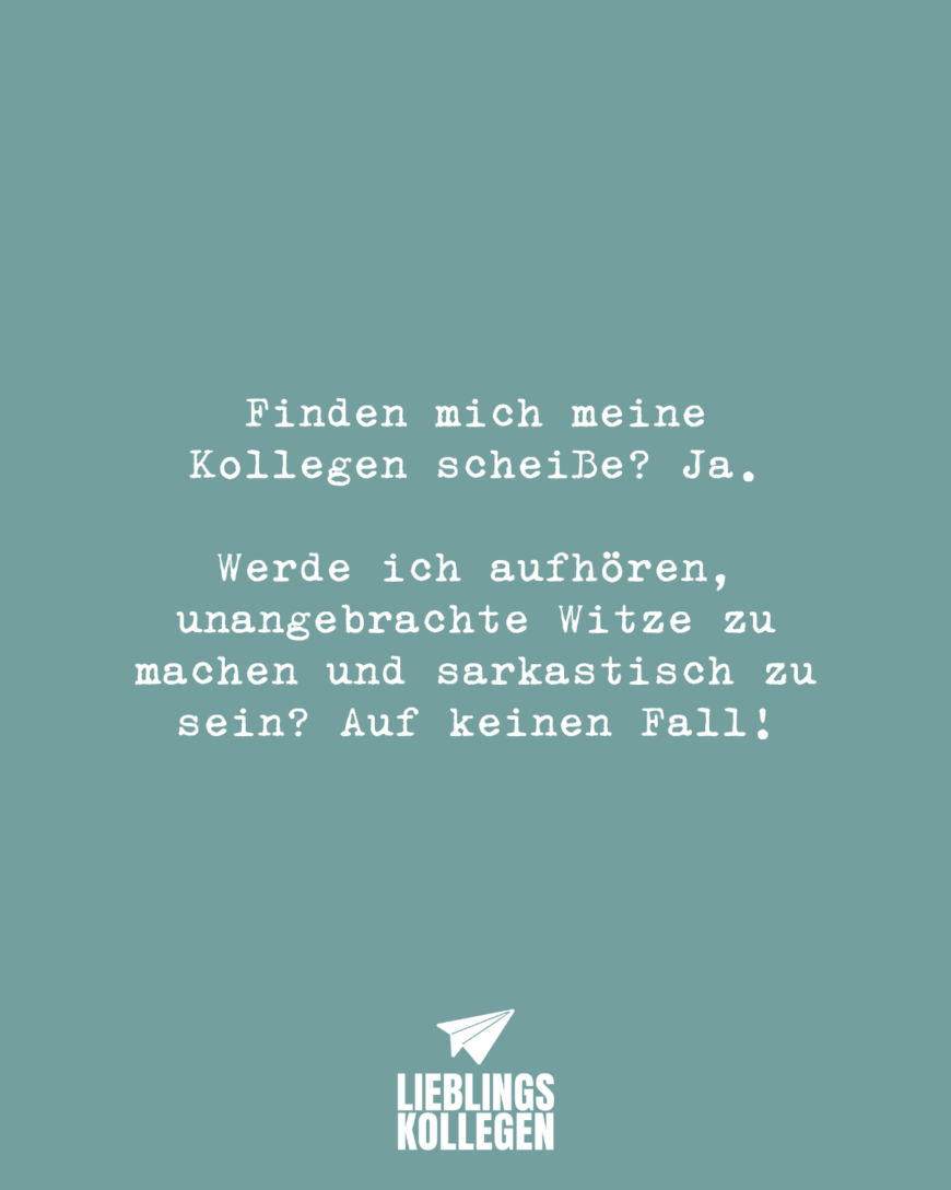 Finden mich meine Kollegen scheiße? Ja. Werde ich aufhören, unangebrachte Witze zu machen und sarkastisch zu sein? Auf keinen Fall!