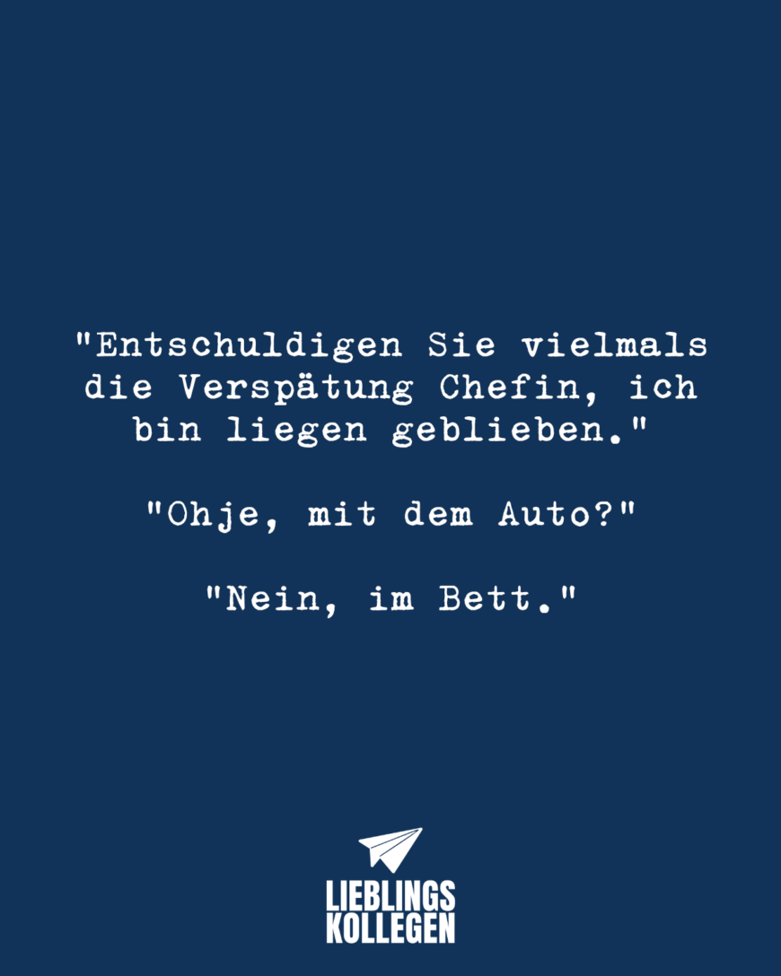 “Entschuldigen Sie vielmals die Verspätung Chefin, ich bin liegen geblieben.” “Ohje, mit dem Auto?” “Nein, im Bett.”