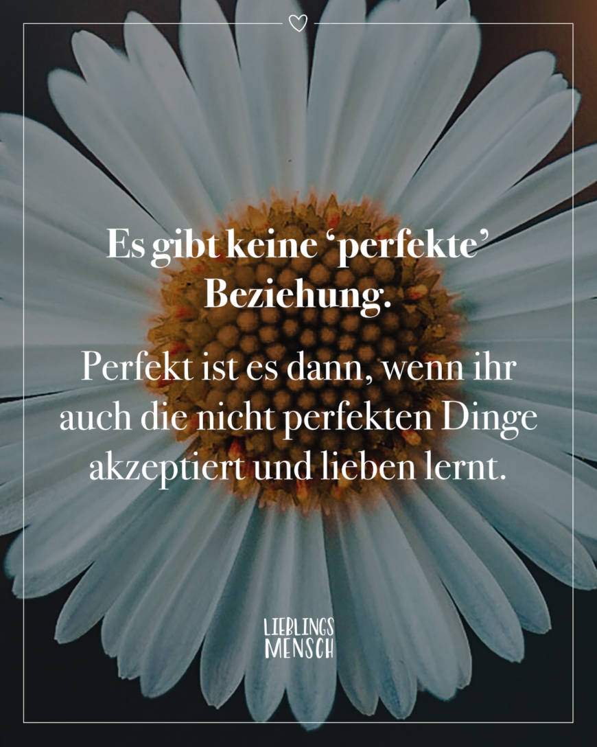 Es gibt keine ‘perfekte’ Beziehung. Perfekt ist es dann, wenn ihr auch die nicht perfekten Dinge akzeptiert und lieben lernt.