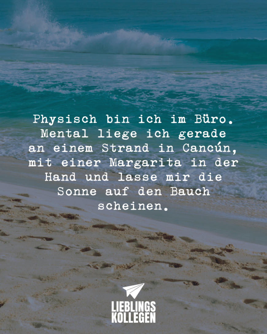 Physisch bin ich im Büro. Mental liege ich gerade an einem Strand in Cancún, mit einer Margarita in der Hand und lasse mir die Sonne auf den Bauch scheinen.