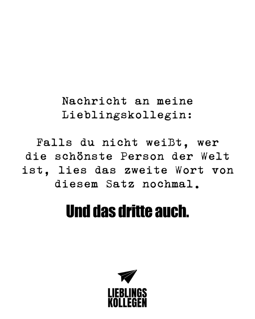 Nachricht an meine Lieblingskollegin: Falls du nicht weißt, wer die schönste Person der Welt ist, lies das zweite Wort von diesem Satz nochmal. Und das dritte auch.