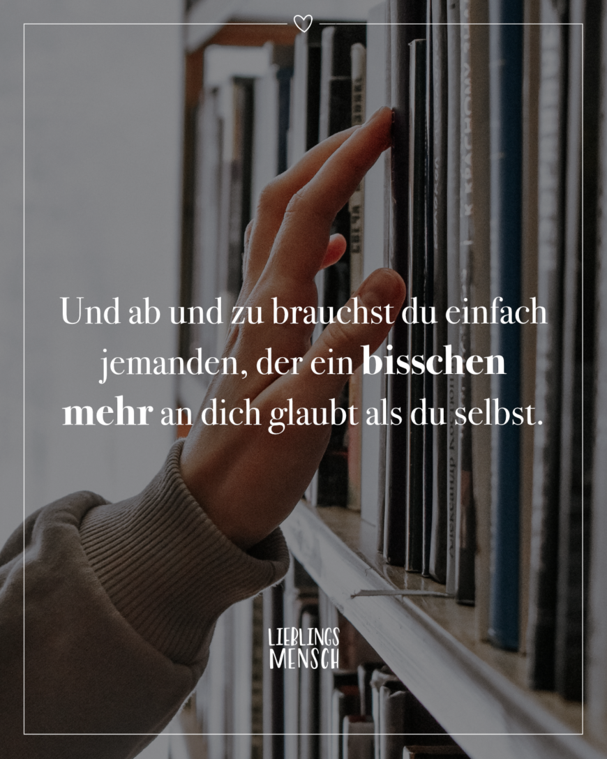 Und ab und zu brauchst du einfach jemanden, der ein bisschen mehr an dich glaubt als du selbst.