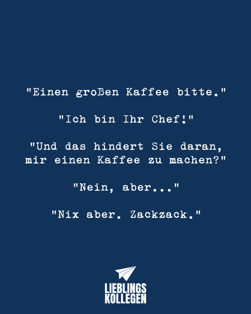 “Einen großen Kaffee bitte.” “Ich bin ihr Chef!” “Und das hindert Sie daran, mir einen Kaffee zu machen?” “Nein, aber…” “Nix aber. Zackzack.”