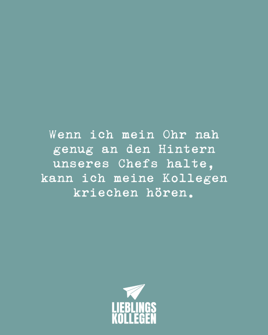 Wenn ich mein Ohr nah genug an den Hintern unseres Chefs halte, kann ich meine Kollegen kriechen hören.