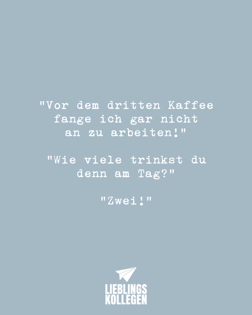 “Vor dem dritten Kaffee fange ich gar nicht an zu arbeiten!” “Wie viele trinkst du denn am Tag?” “Zwei!”