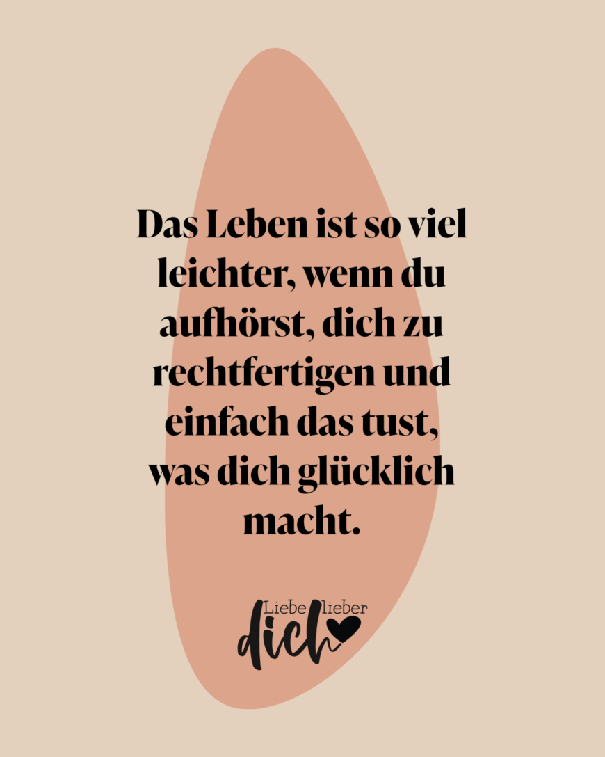 Das Leben ist so viel leichter, wenn du aufhörst, dich zu rechtfertigen und einfach das tust, was dich glücklich macht.