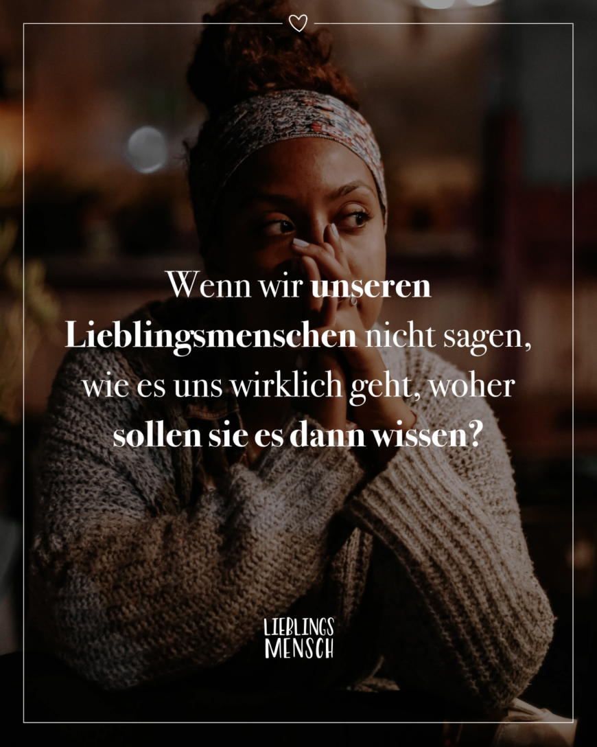 Wenn wir unseren Lieblingsmenschen nicht sagen, wie es uns wirklich geht, woher sollen sie es dann wissen?